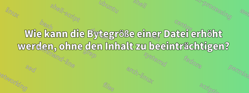 Wie kann die Bytegröße einer Datei erhöht werden, ohne den Inhalt zu beeinträchtigen?