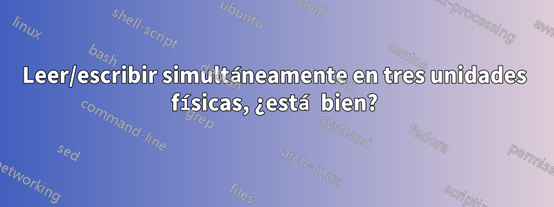 Leer/escribir simultáneamente en tres unidades físicas, ¿está bien?