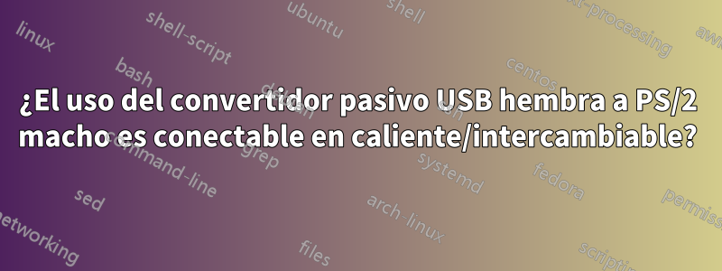 ¿El uso del convertidor pasivo USB hembra a PS/2 macho es conectable en caliente/intercambiable?