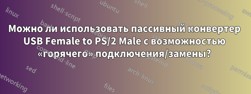 Можно ли использовать пассивный конвертер USB Female to PS/2 Male с возможностью «горячего» подключения/замены?