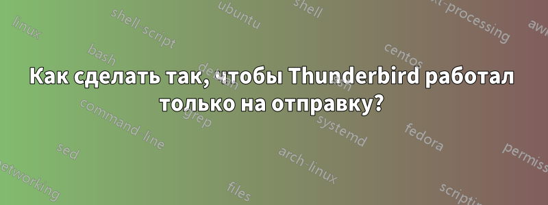 Как сделать так, чтобы Thunderbird работал только на отправку?