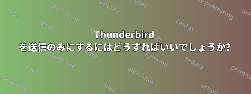 Thunderbird を送信のみにするにはどうすればいいでしょうか?