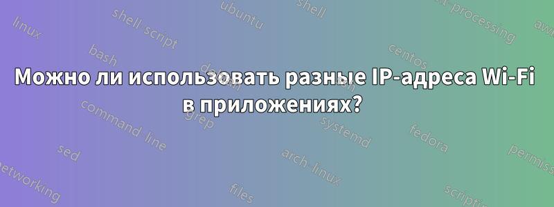 Можно ли использовать разные IP-адреса Wi-Fi в приложениях? 