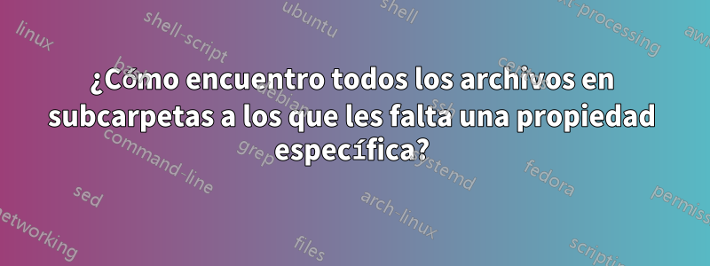 ¿Cómo encuentro todos los archivos en subcarpetas a los que les falta una propiedad específica?