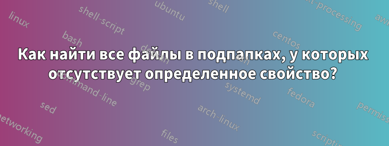Как найти все файлы в подпапках, у которых отсутствует определенное свойство?
