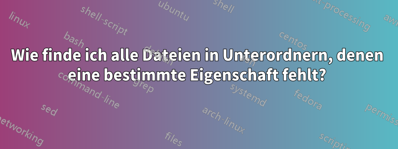 Wie finde ich alle Dateien in Unterordnern, denen eine bestimmte Eigenschaft fehlt?