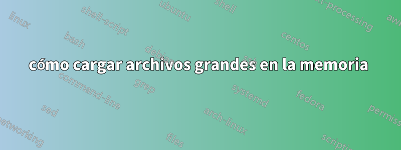 cómo cargar archivos grandes en la memoria