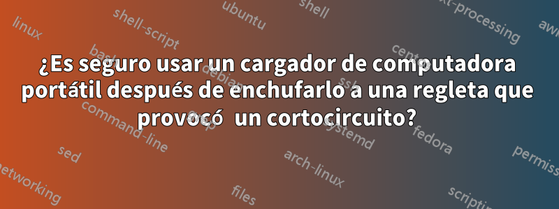 ¿Es seguro usar un cargador de computadora portátil después de enchufarlo a una regleta que provocó un cortocircuito?