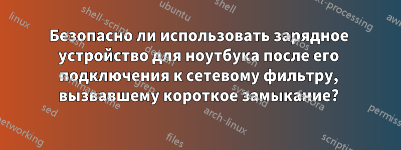 Безопасно ли использовать зарядное устройство для ноутбука после его подключения к сетевому фильтру, вызвавшему короткое замыкание?