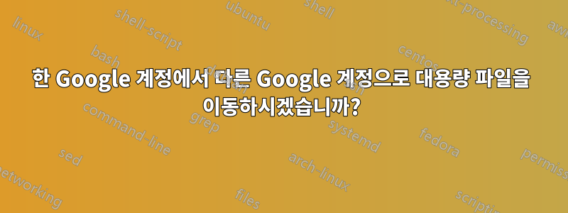 한 Google 계정에서 다른 Google 계정으로 대용량 파일을 이동하시겠습니까?