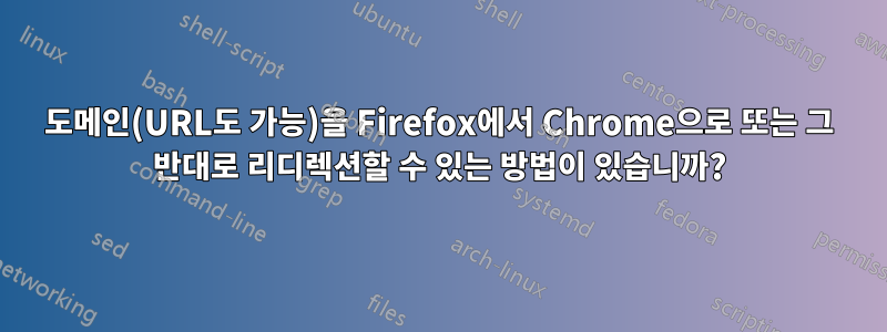 도메인(URL도 가능)을 Firefox에서 Chrome으로 또는 그 반대로 리디렉션할 수 있는 방법이 있습니까?