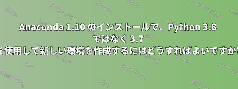Anaconda 1.10 のインストールで、Python 3.8 ではなく 3.7 を使用して新しい環境を作成するにはどうすればよいですか?