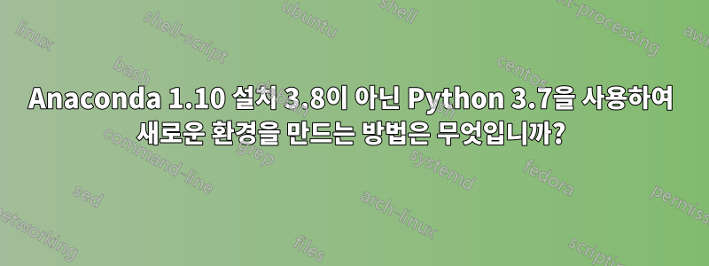 Anaconda 1.10 설치 3.8이 아닌 Python 3.7을 사용하여 새로운 환경을 만드는 방법은 무엇입니까?