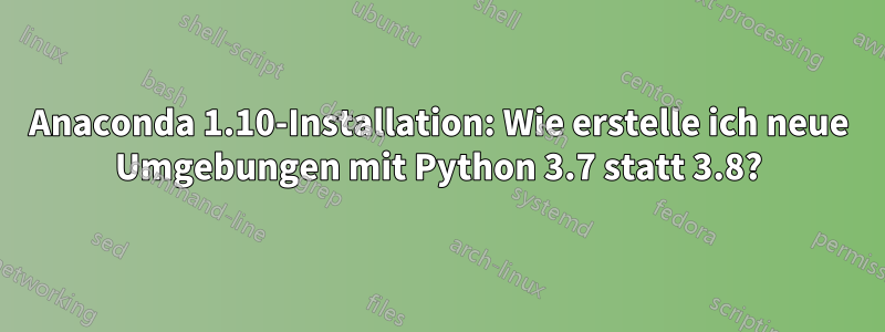 Anaconda 1.10-Installation: Wie erstelle ich neue Umgebungen mit Python 3.7 statt 3.8?