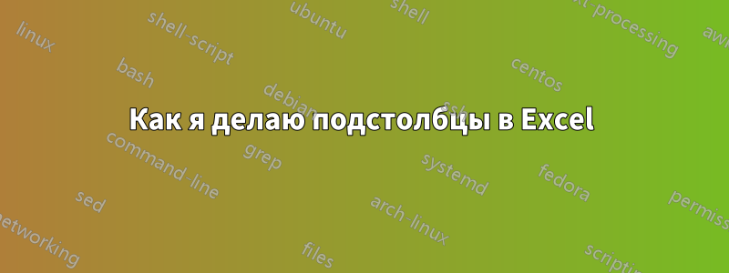 Как я делаю подстолбцы в Excel