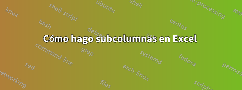 Cómo hago subcolumnas en Excel