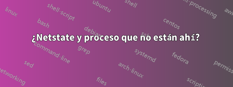 ¿Netstate y proceso que no están ahí?