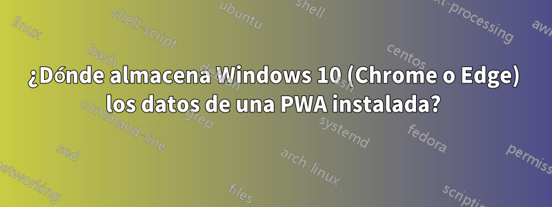 ¿Dónde almacena Windows 10 (Chrome o Edge) los datos de una PWA instalada?