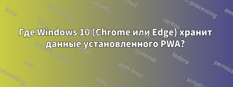 Где Windows 10 (Chrome или Edge) хранит данные установленного PWA?