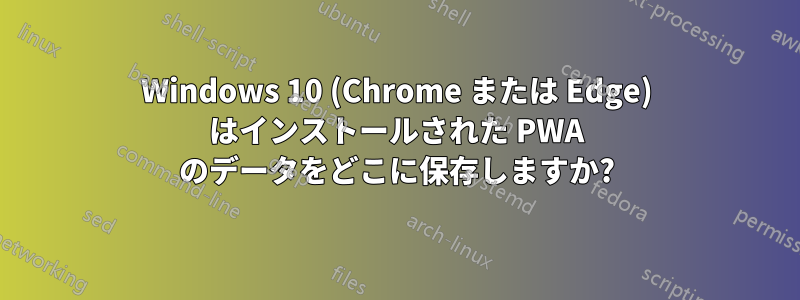 Windows 10 (Chrome または Edge) はインストールされた PWA のデータをどこに保存しますか?