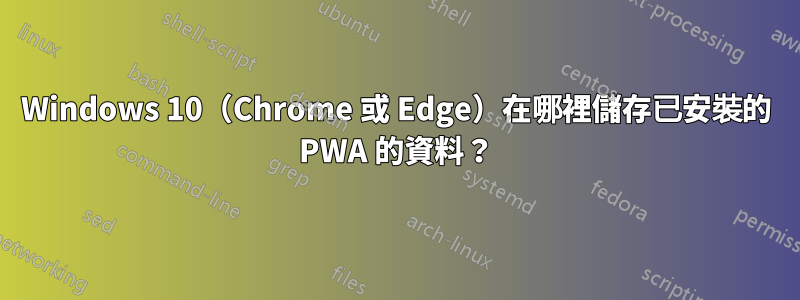 Windows 10（Chrome 或 Edge）在哪裡儲存已安裝的 PWA 的資料？