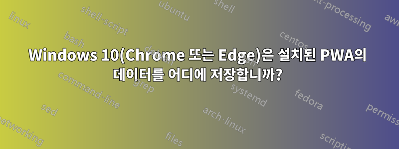 Windows 10(Chrome 또는 Edge)은 설치된 PWA의 데이터를 어디에 저장합니까?