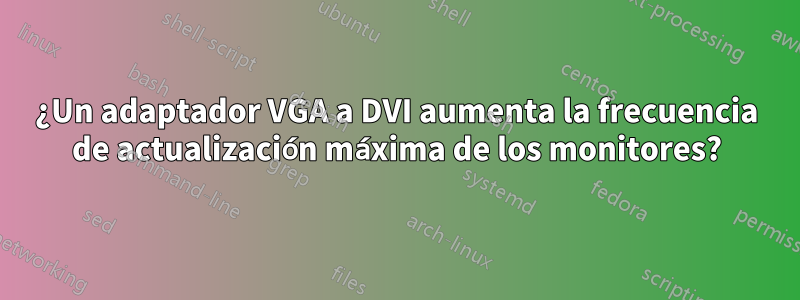 ¿Un adaptador VGA a DVI aumenta la frecuencia de actualización máxima de los monitores?