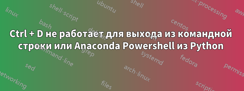 Ctrl + D не работает для выхода из командной строки или Anaconda Powershell из Python