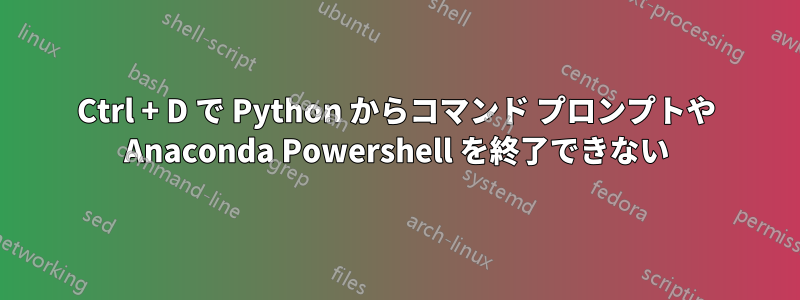 Ctrl + D で Python からコマンド プロンプトや Anaconda Powershell を終了できない