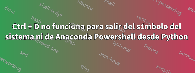 Ctrl + D no funciona para salir del símbolo del sistema ni de Anaconda Powershell desde Python