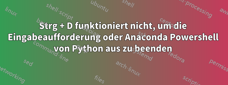 Strg + D funktioniert nicht, um die Eingabeaufforderung oder Anaconda Powershell von Python aus zu beenden