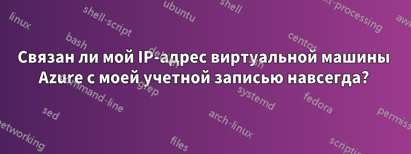 Связан ли мой IP-адрес виртуальной машины Azure с моей учетной записью навсегда?