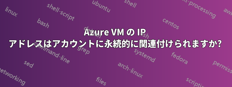 Azure VM の IP アドレスはアカウントに永続的に関連付けられますか?