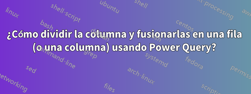 ¿Cómo dividir la columna y fusionarlas en una fila (o una columna) usando Power Query?