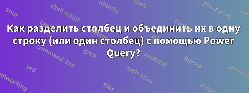 Как разделить столбец и объединить их в одну строку (или один столбец) с помощью Power Query?