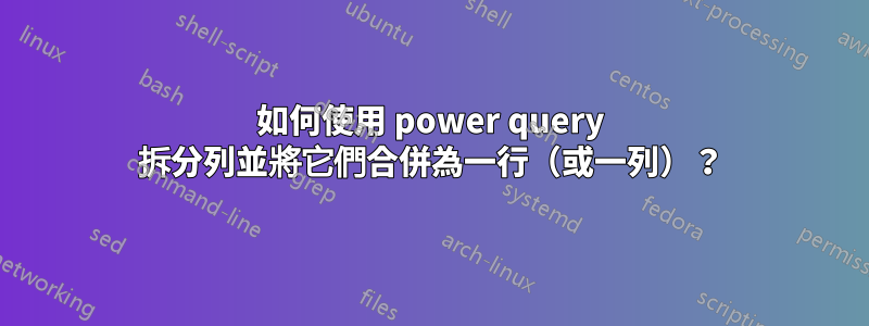 如何使用 power query 拆分列並將它們合併為一行（或一列）？