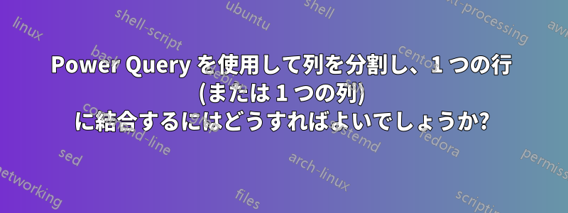 Power Query を使用して列を分割し、1 つの行 (または 1 つの列) に結合するにはどうすればよいでしょうか?