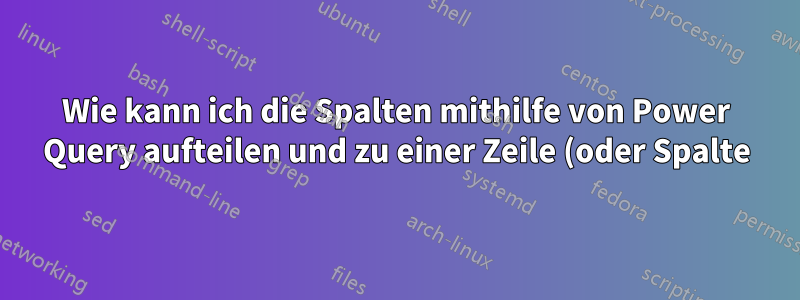 Wie kann ich die Spalten mithilfe von Power Query aufteilen und zu einer Zeile (oder Spalte) zusammenführen?