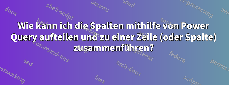 Wie kann ich die Spalten mithilfe von Power Query aufteilen und zu einer Zeile (oder Spalte) zusammenführen?