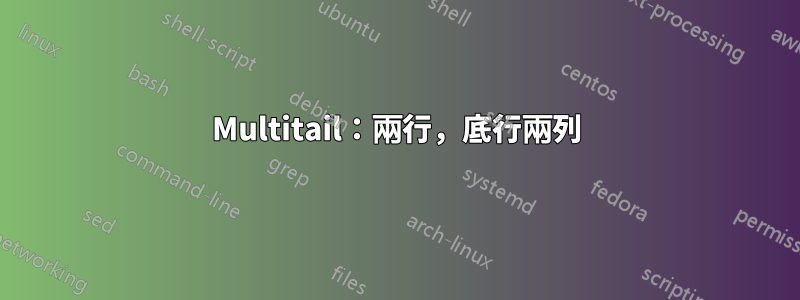 Multitail：兩行，底行兩列