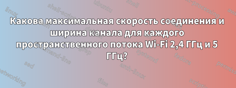 Какова максимальная скорость соединения и ширина канала для каждого пространственного потока Wi-Fi 2,4 ГГц и 5 ГГц?