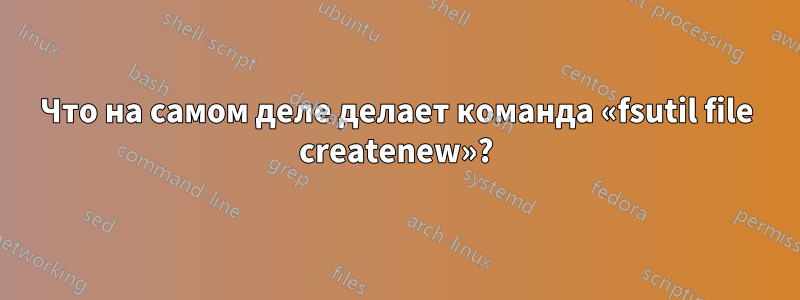 Что на самом деле делает команда «fsutil file createnew»?