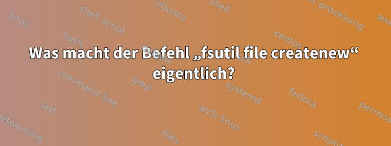 Was macht der Befehl „fsutil file createnew“ eigentlich?