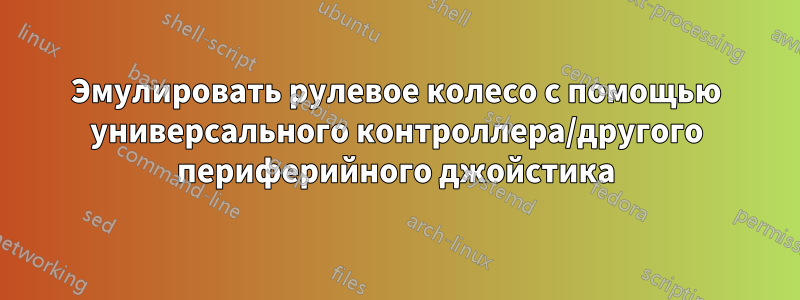 Эмулировать рулевое колесо с помощью универсального контроллера/другого периферийного джойстика