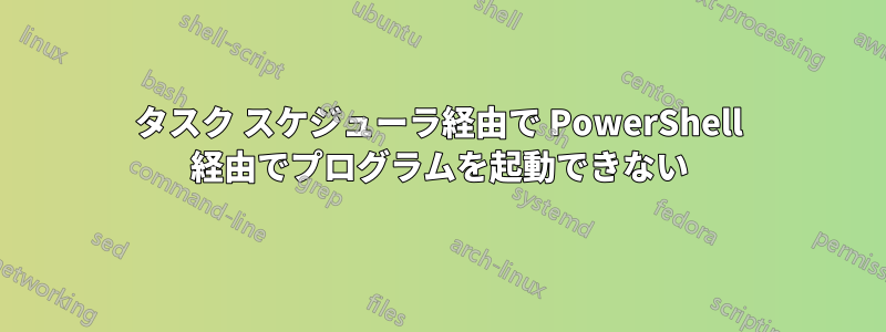 タスク スケジューラ経由で PowerShell 経由でプログラムを起動できない