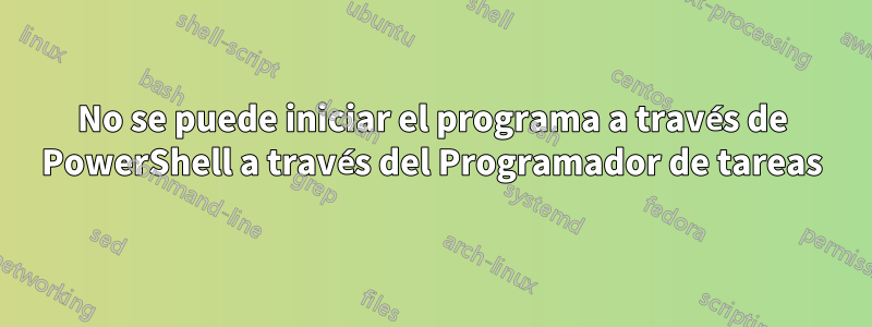 No se puede iniciar el programa a través de PowerShell a través del Programador de tareas