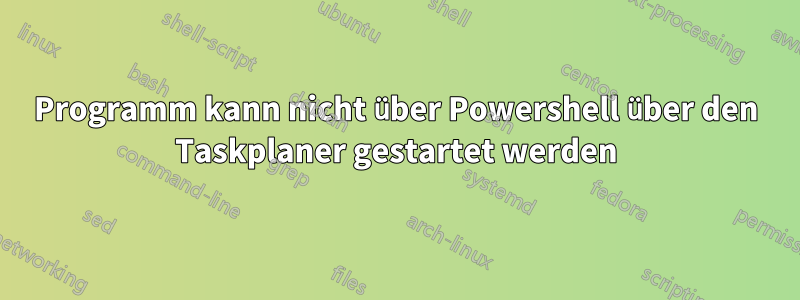 Programm kann nicht über Powershell über den Taskplaner gestartet werden