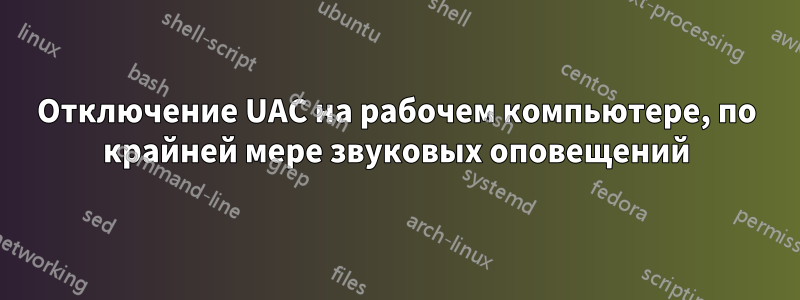 Отключение UAC на рабочем компьютере, по крайней мере звуковых оповещений