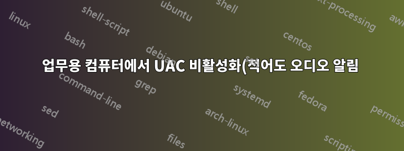 업무용 컴퓨터에서 UAC 비활성화(적어도 오디오 알림)