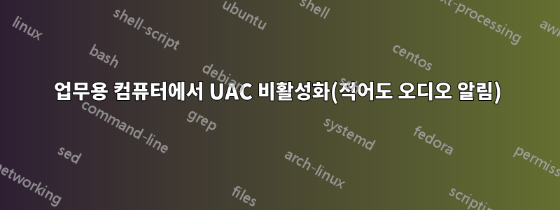 업무용 컴퓨터에서 UAC 비활성화(적어도 오디오 알림)